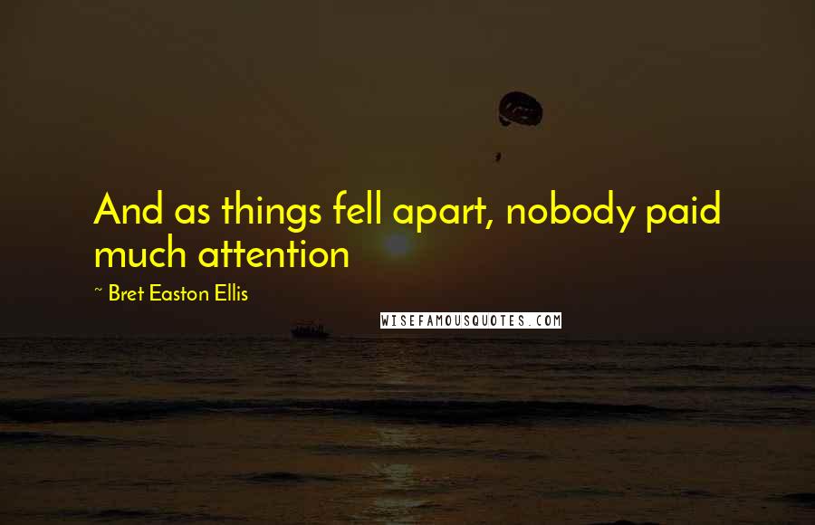 Bret Easton Ellis quotes: And as things fell apart, nobody paid much attention