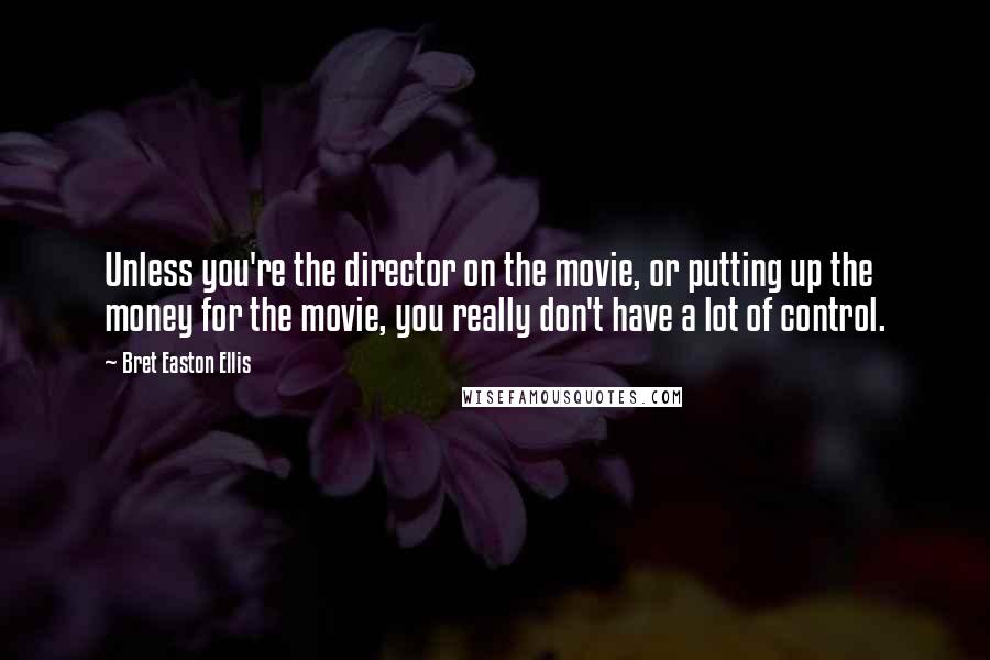Bret Easton Ellis quotes: Unless you're the director on the movie, or putting up the money for the movie, you really don't have a lot of control.