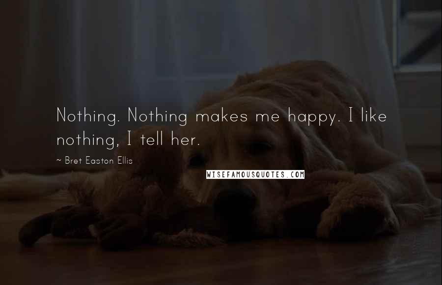 Bret Easton Ellis quotes: Nothing. Nothing makes me happy. I like nothing, I tell her.