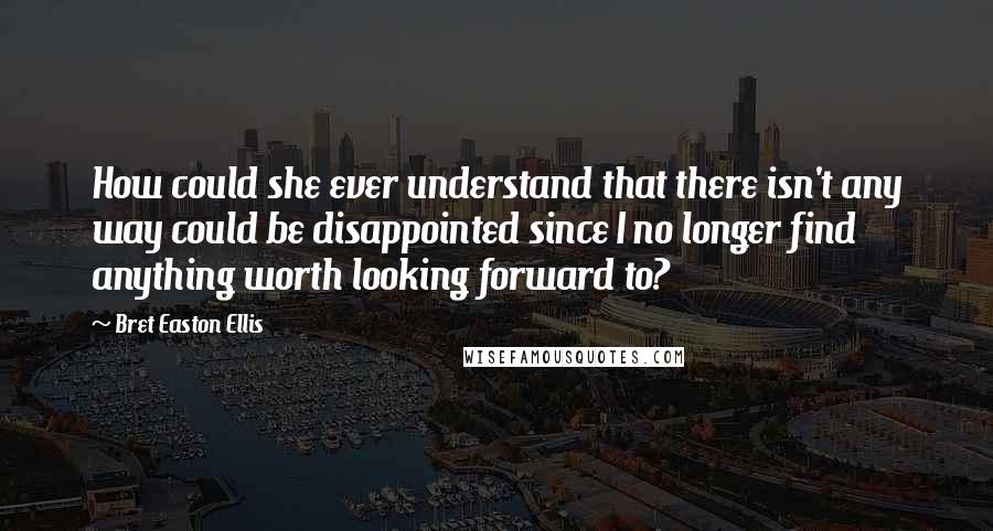 Bret Easton Ellis quotes: How could she ever understand that there isn't any way could be disappointed since I no longer find anything worth looking forward to?