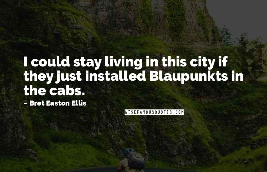 Bret Easton Ellis quotes: I could stay living in this city if they just installed Blaupunkts in the cabs.