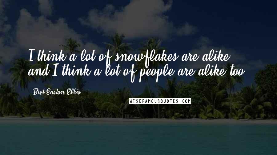 Bret Easton Ellis quotes: I think a lot of snowflakes are alike ... and I think a lot of people are alike too.