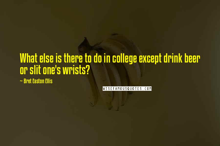 Bret Easton Ellis quotes: What else is there to do in college except drink beer or slit one's wrists?