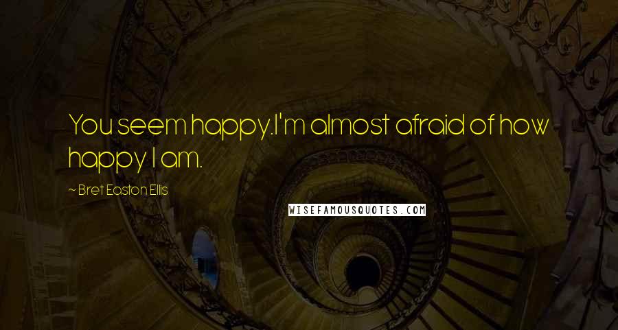 Bret Easton Ellis quotes: You seem happy.I'm almost afraid of how happy I am.