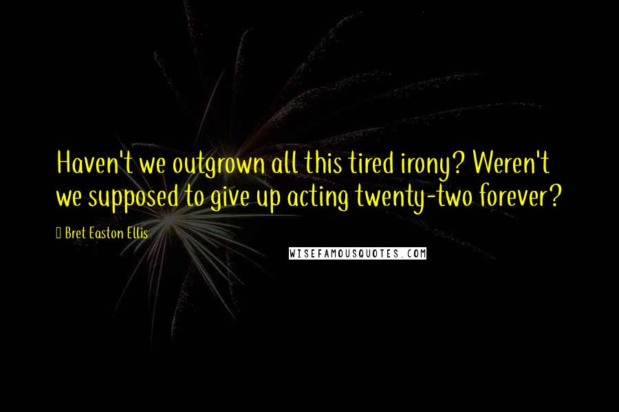 Bret Easton Ellis quotes: Haven't we outgrown all this tired irony? Weren't we supposed to give up acting twenty-two forever?