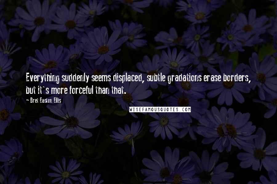 Bret Easton Ellis quotes: Everything suddenly seems displaced, subtle gradations erase borders, but it's more forceful than that. Bret Easton Ellis quotes: Everything suddenly seems displaced, subtle gradations erase borders, but it's more forceful than that.