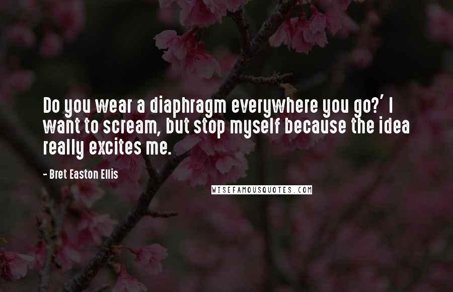 Bret Easton Ellis quotes: Do you wear a diaphragm everywhere you go?' I want to scream, but stop myself because the idea really excites me.