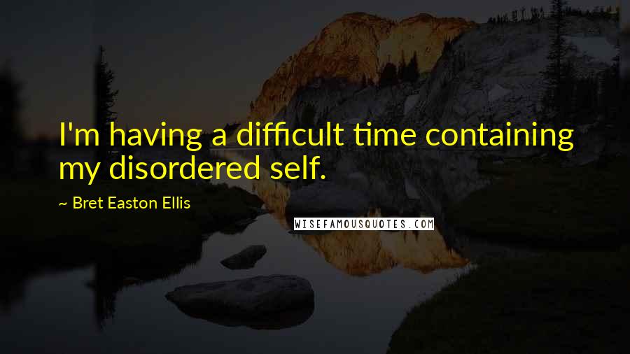 Bret Easton Ellis quotes: I'm having a difficult time containing my disordered self.