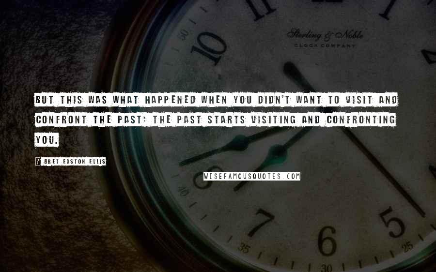 Bret Easton Ellis quotes: But this was what happened when you didn't want to visit and confront the past: the past starts visiting and confronting you.