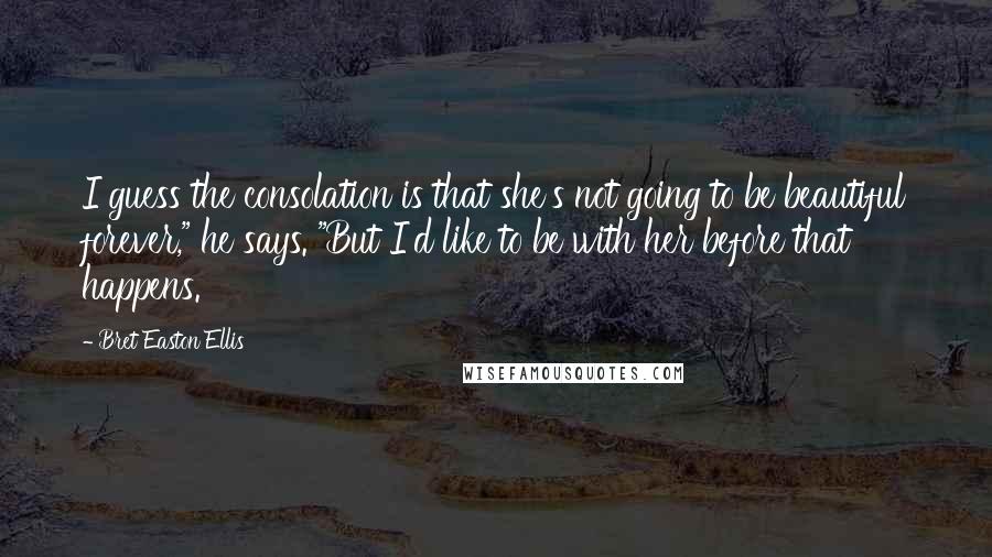 Bret Easton Ellis quotes: I guess the consolation is that she's not going to be beautiful forever," he says. "But I'd like to be with her before that happens.