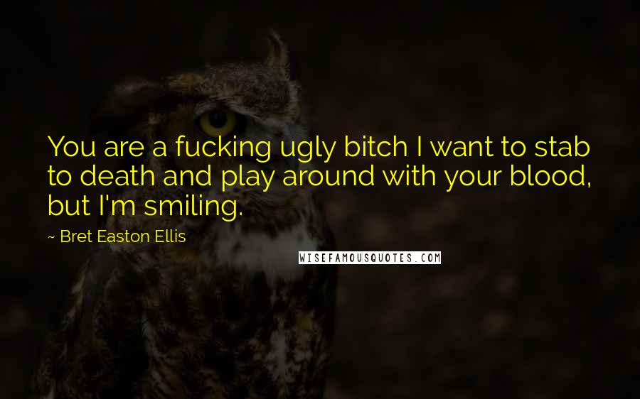 Bret Easton Ellis quotes: You are a fucking ugly bitch I want to stab to death and play around with your blood, but I'm smiling.