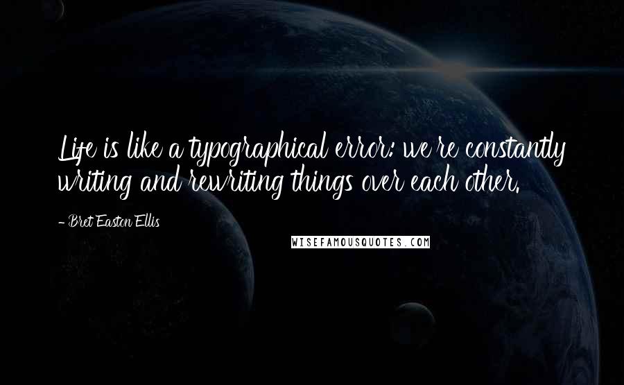 Bret Easton Ellis quotes: Life is like a typographical error: we're constantly writing and rewriting things over each other.