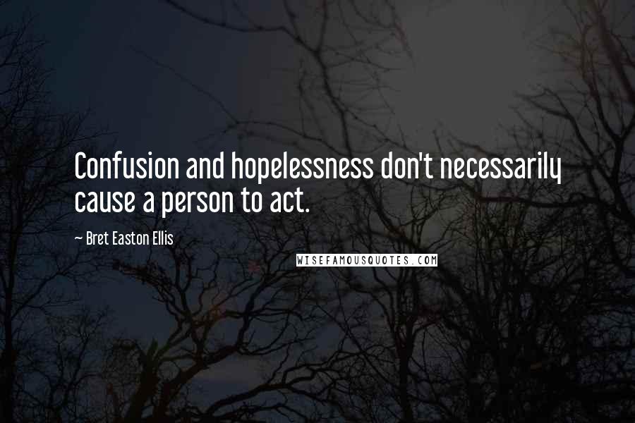 Bret Easton Ellis quotes: Confusion and hopelessness don't necessarily cause a person to act.