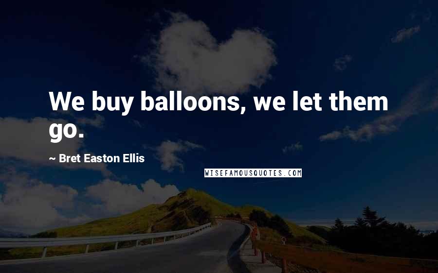Bret Easton Ellis quotes: We buy balloons, we let them go.