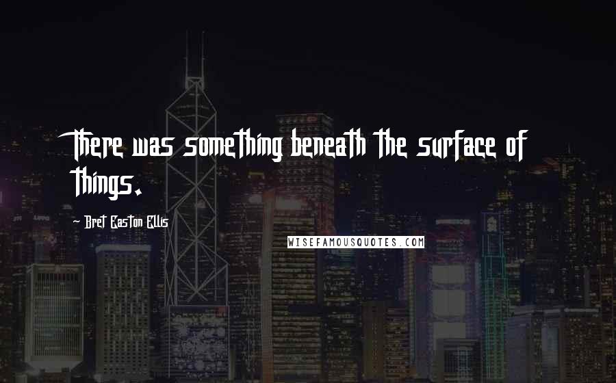 Bret Easton Ellis quotes: There was something beneath the surface of things.