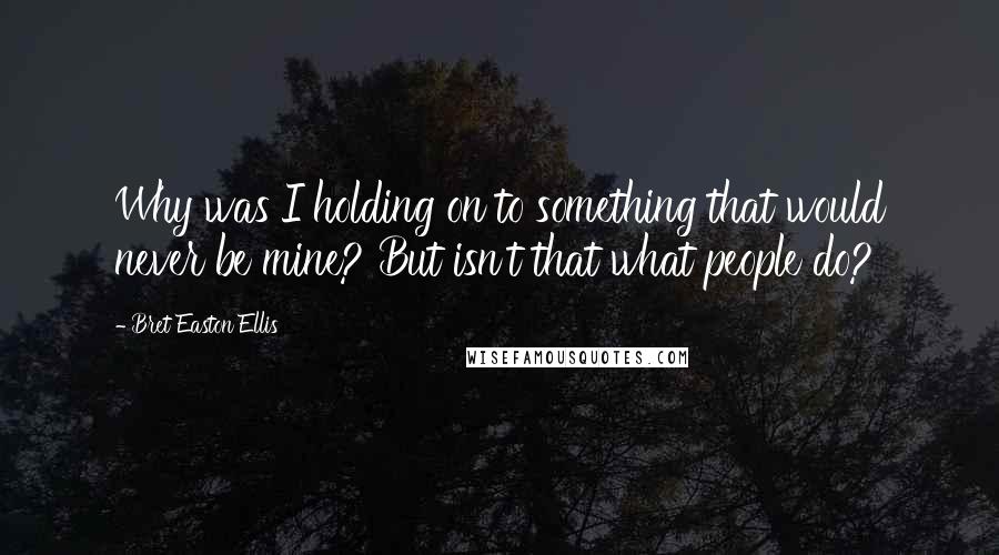 Bret Easton Ellis quotes: Why was I holding on to something that would never be mine? But isn't that what people do?