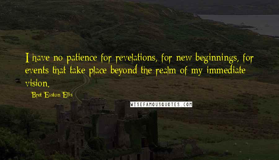 Bret Easton Ellis quotes: I have no patience for revelations, for new beginnings, for events that take place beyond the realm of my immediate vision.