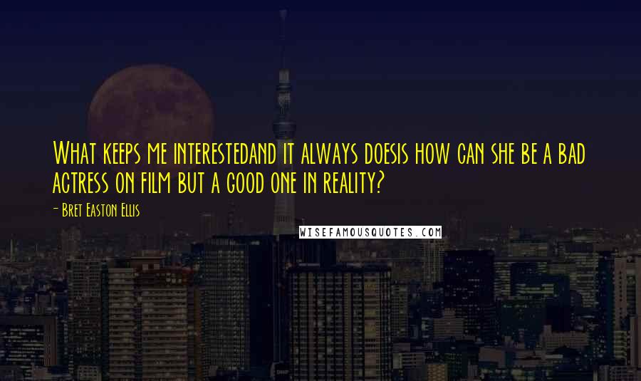 Bret Easton Ellis quotes: What keeps me interestedand it always doesis how can she be a bad actress on film but a good one in reality?