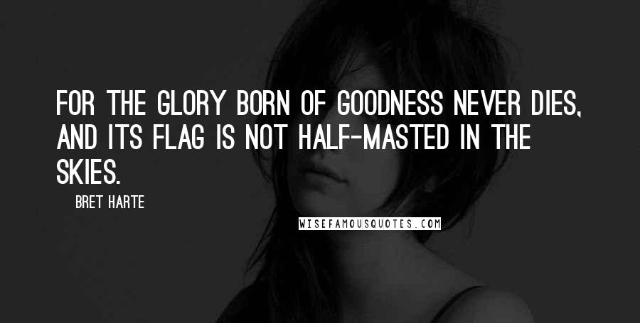 Bret Harte quotes: For the glory born of Goodness Never dies, And its flag is not half-masted In the skies.