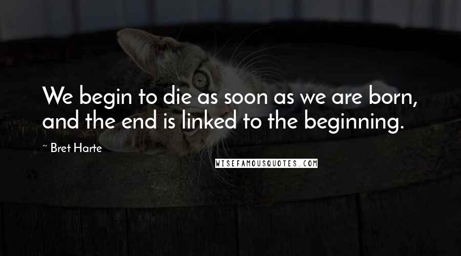 Bret Harte quotes: We begin to die as soon as we are born, and the end is linked to the beginning.
