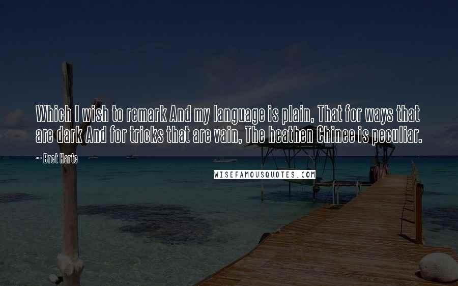 Bret Harte quotes: Which I wish to remark And my language is plain, That for ways that are dark And for tricks that are vain, The heathen Chinee is peculiar.