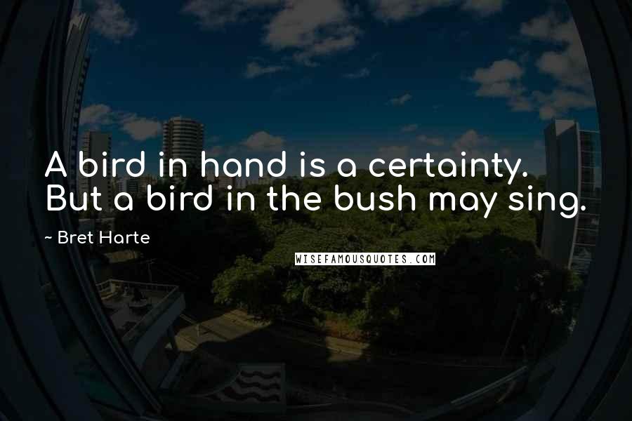 Bret Harte quotes: A bird in hand is a certainty. But a bird in the bush may sing.
