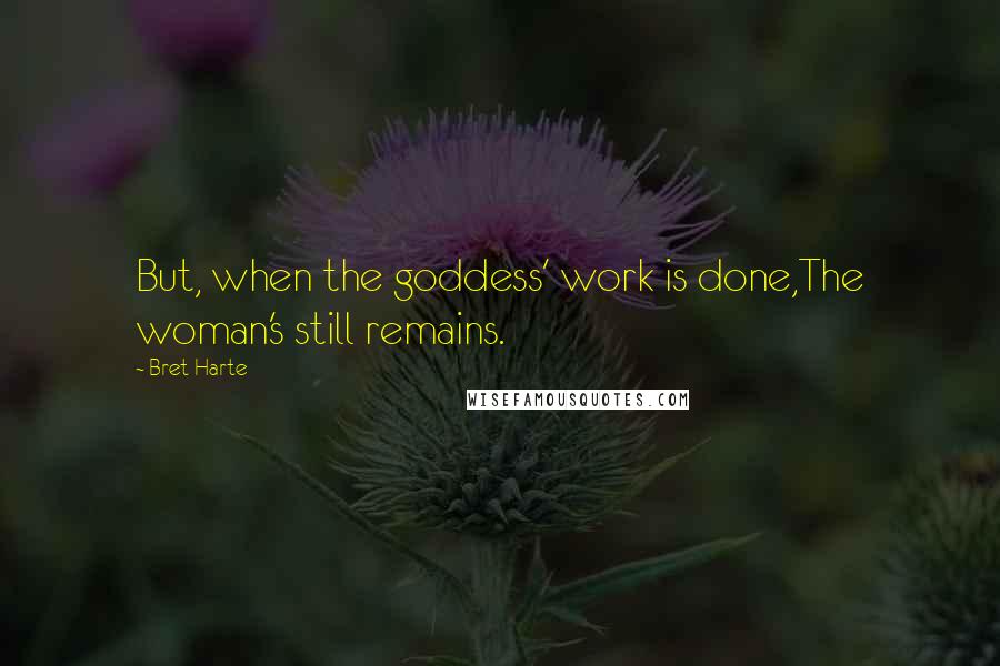 Bret Harte quotes: But, when the goddess' work is done,The woman's still remains.