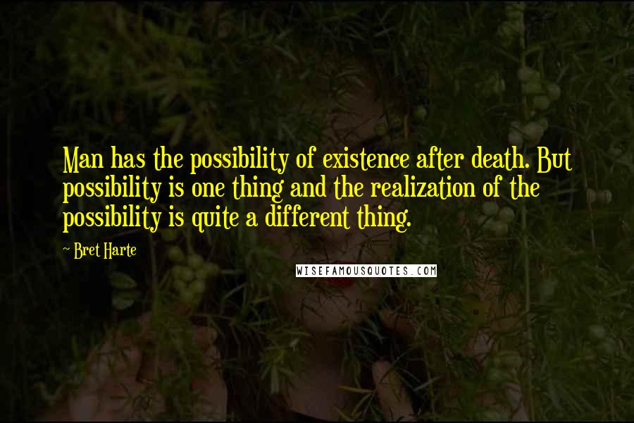 Bret Harte quotes: Man has the possibility of existence after death. But possibility is one thing and the realization of the possibility is quite a different thing.