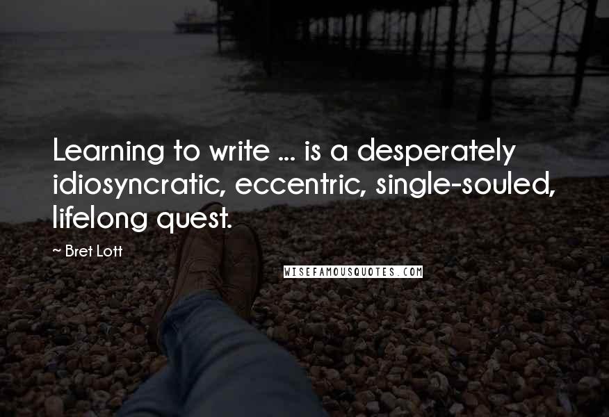 Bret Lott quotes: Learning to write ... is a desperately idiosyncratic, eccentric, single-souled, lifelong quest.