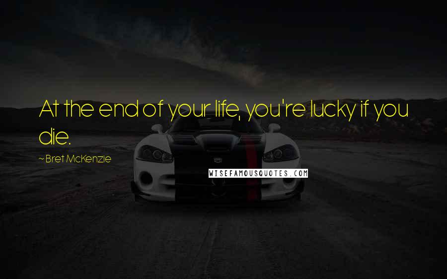 Bret McKenzie quotes: At the end of your life, you're lucky if you die.