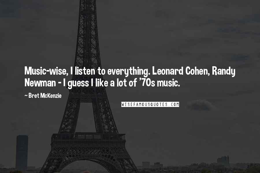 Bret McKenzie quotes: Music-wise, I listen to everything. Leonard Cohen, Randy Newman - I guess I like a lot of '70s music.