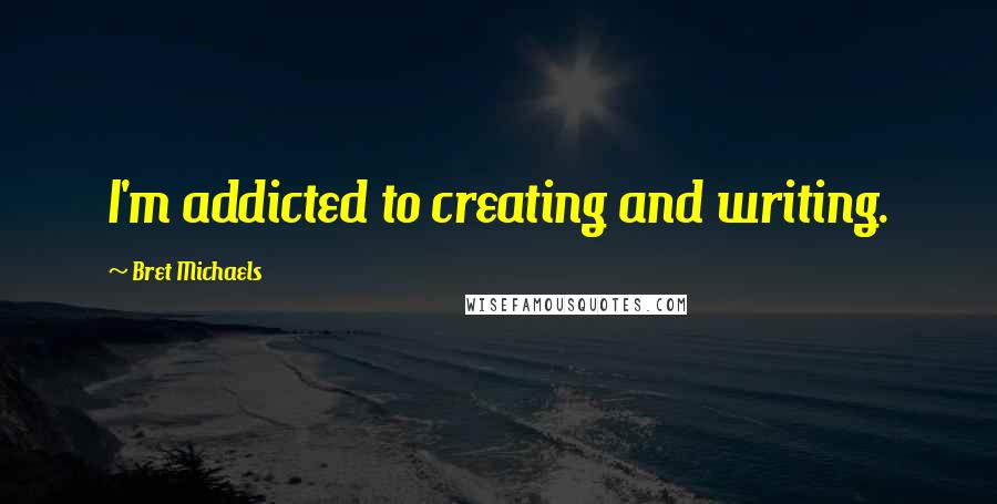 Bret Michaels quotes: I'm addicted to creating and writing.