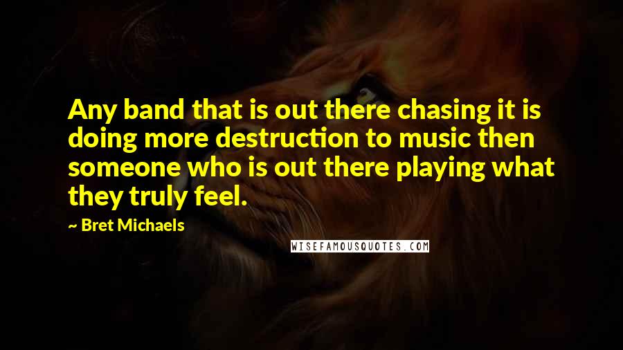 Bret Michaels quotes: Any band that is out there chasing it is doing more destruction to music then someone who is out there playing what they truly feel.