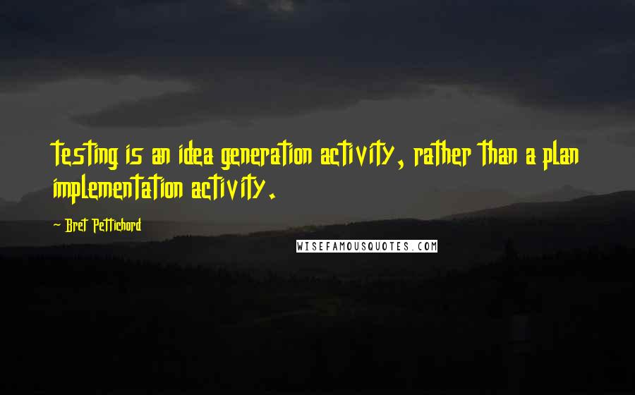 Bret Pettichord quotes: testing is an idea generation activity, rather than a plan implementation activity.