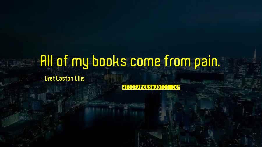 Bret Quotes By Bret Easton Ellis: All of my books come from pain.
