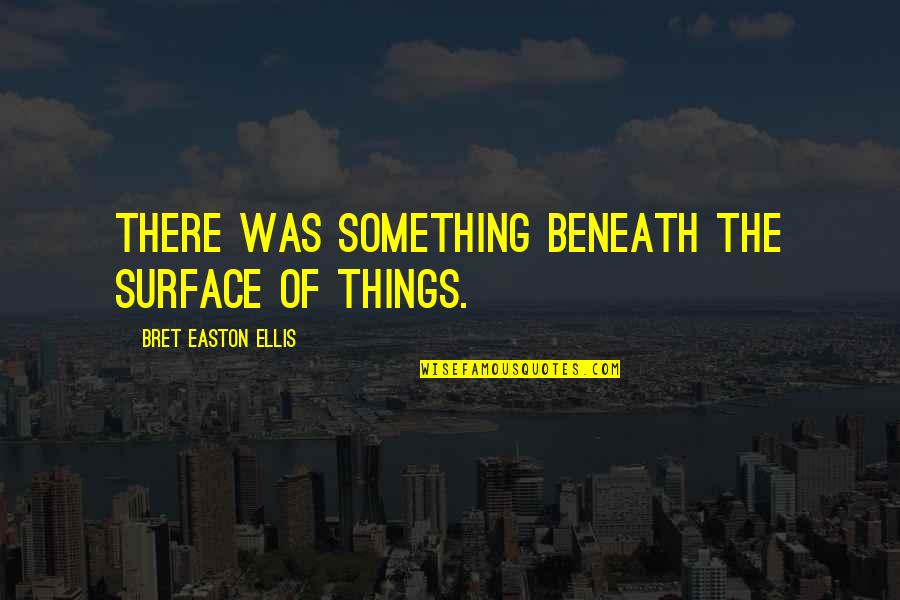 Bret Quotes By Bret Easton Ellis: There was something beneath the surface of things.