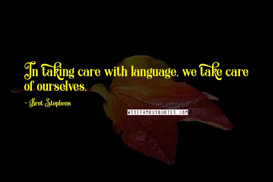 Bret Stephens quotes: In taking care with language, we take care of ourselves.