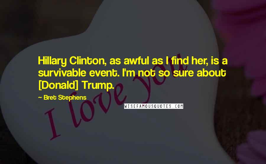 Bret Stephens quotes: Hillary Clinton, as awful as I find her, is a survivable event. I'm not so sure about [Donald] Trump.