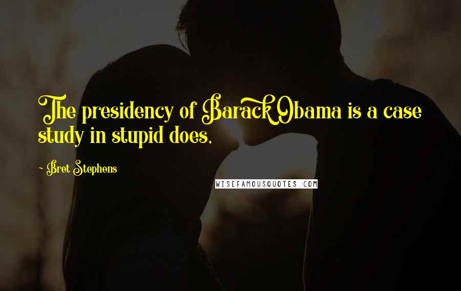 Bret Stephens quotes: The presidency of Barack Obama is a case study in stupid does,