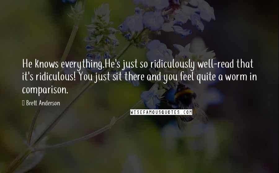 Brett Anderson quotes: He knows everything.He's just so ridiculously well-read that it's ridiculous! You just sit there and you feel quite a worm in comparison.