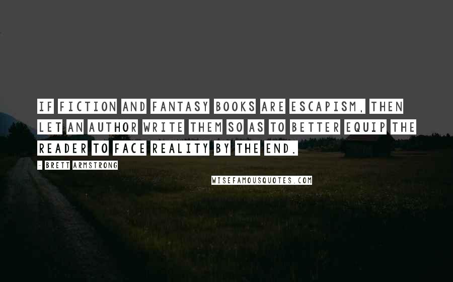 Brett Armstrong quotes: If fiction and fantasy books are escapism, then let an author write them so as to better equip the reader to face reality by the end.