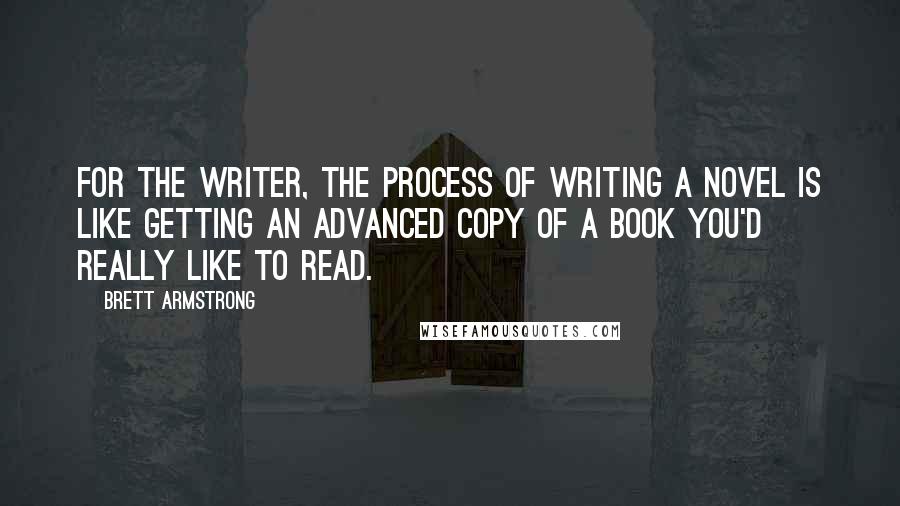 Brett Armstrong quotes: For the writer, the process of writing a novel is like getting an advanced copy of a book you'd really like to read.