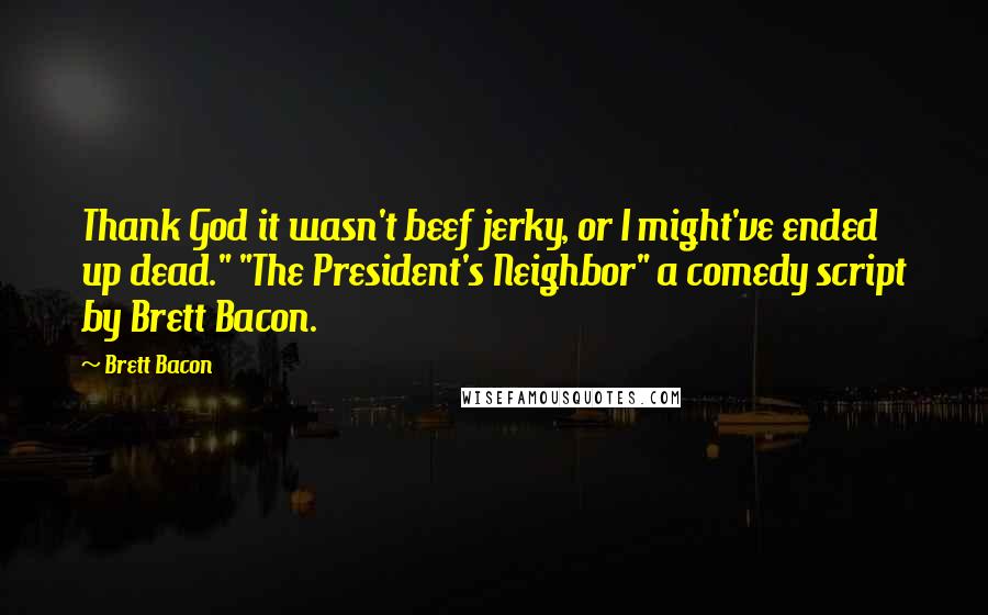 Brett Bacon quotes: Thank God it wasn't beef jerky, or I might've ended up dead." "The President's Neighbor" a comedy script by Brett Bacon.