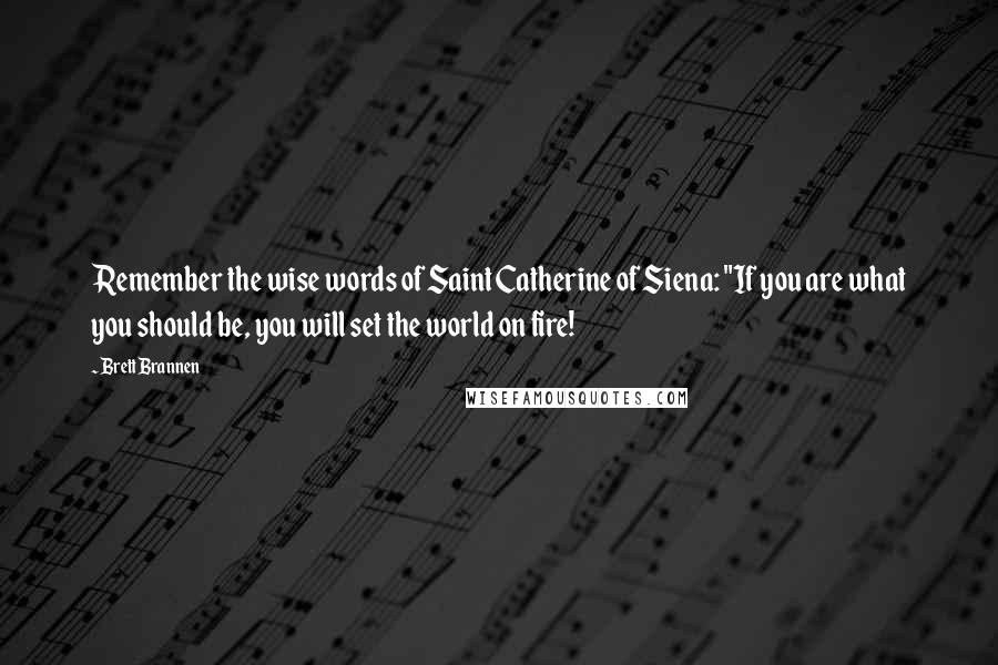 Brett Brannen quotes: Remember the wise words of Saint Catherine of Siena: "If you are what you should be, you will set the world on fire!