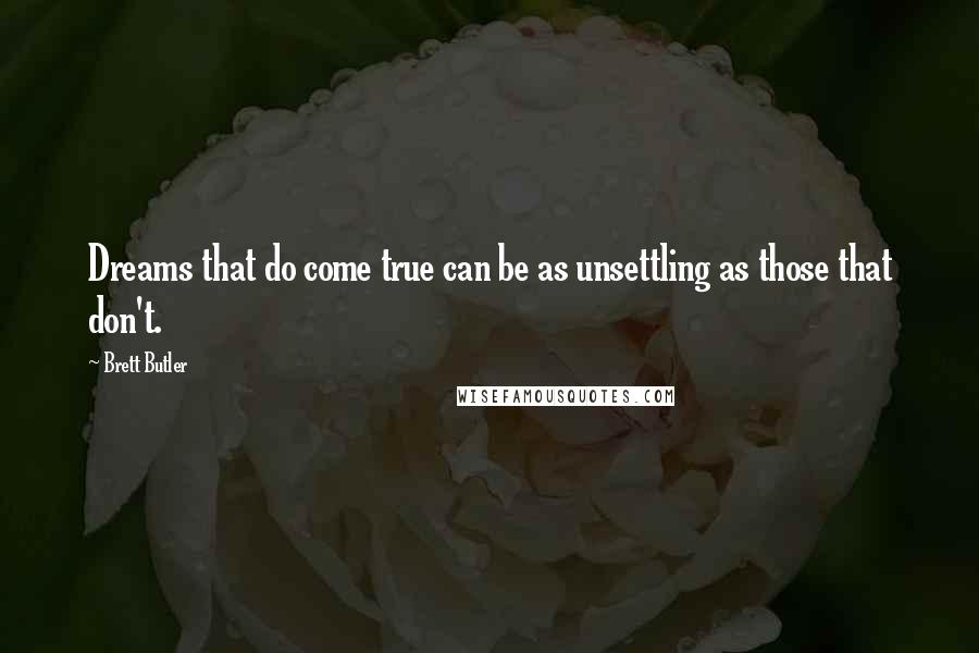 Brett Butler quotes: Dreams that do come true can be as unsettling as those that don't.