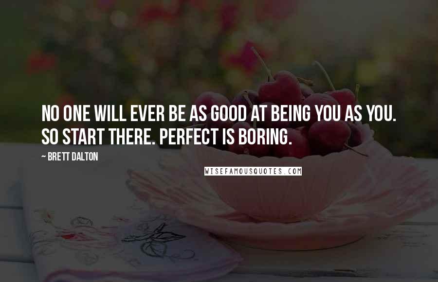 Brett Dalton quotes: No one will ever be as good at being you as you. So start there. Perfect is boring.