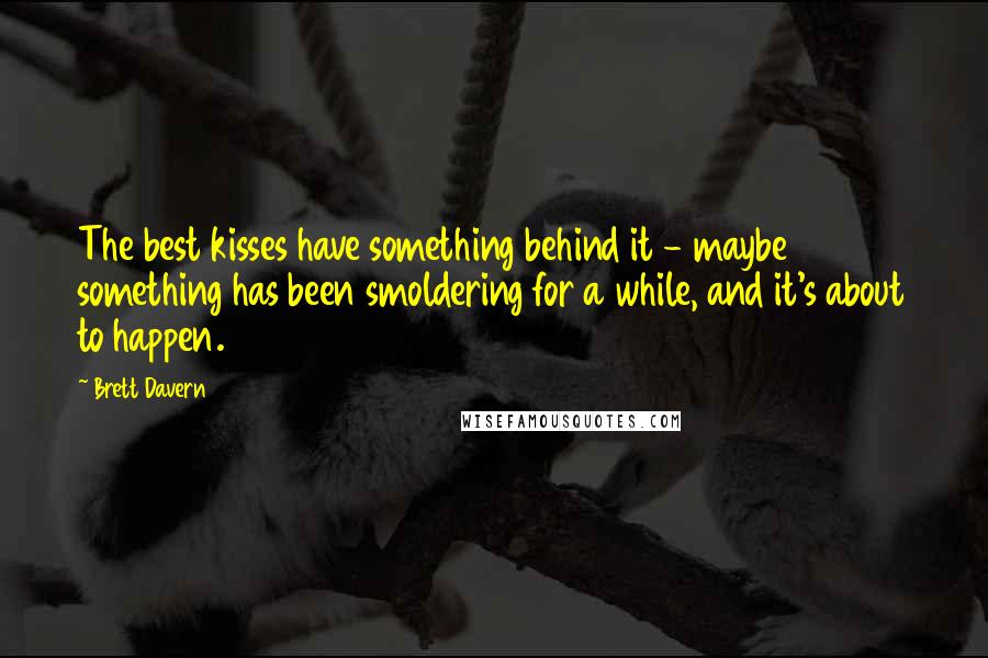 Brett Davern quotes: The best kisses have something behind it - maybe something has been smoldering for a while, and it's about to happen.