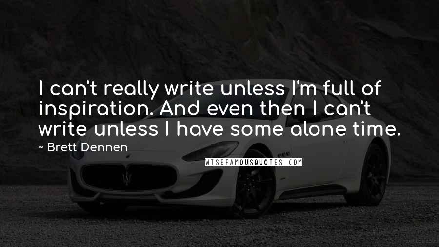 Brett Dennen quotes: I can't really write unless I'm full of inspiration. And even then I can't write unless I have some alone time.