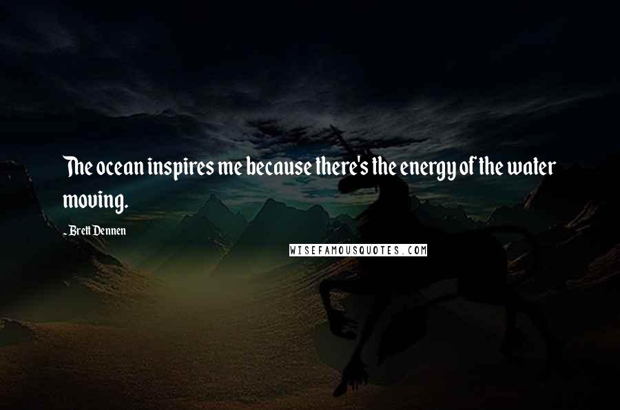 Brett Dennen quotes: The ocean inspires me because there's the energy of the water moving.