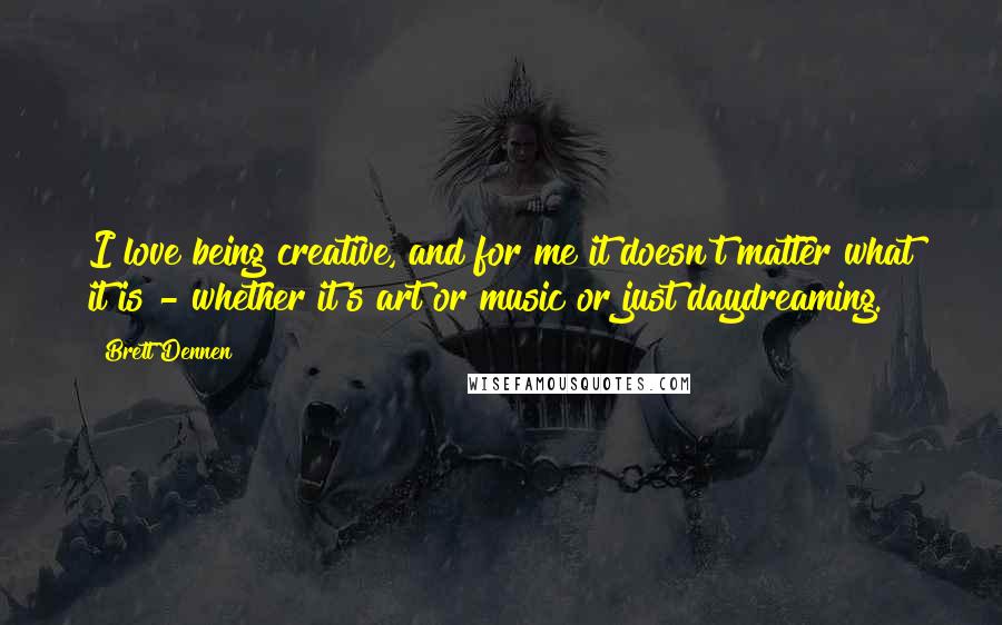 Brett Dennen quotes: I love being creative, and for me it doesn't matter what it is - whether it's art or music or just daydreaming.